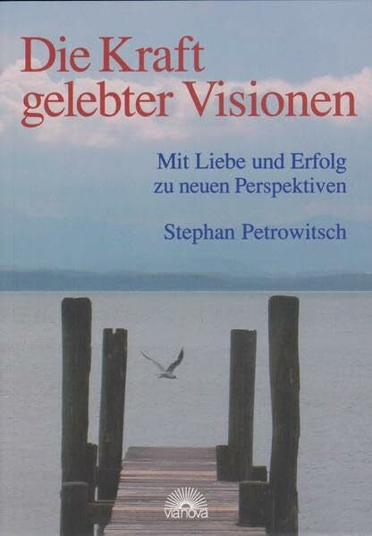 Petrowitsch, Stephan Die Kraft gelebter Visionen: Mit Liebe und Erfolg zu neuen Perspektiven
