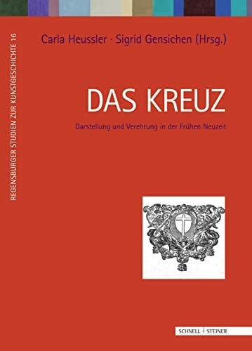 Carla Heussler Das Kreuz: Darstellung und Verehrung in der Frühen Neuzeit (Regensburger Studien zur Kunstgeschichte, Band 16)