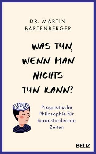 Bartenberger, Dr. Martin Was tun, wenn man nichts tun kann?: Pragmatische Philosophie für herausfordernde Zeiten