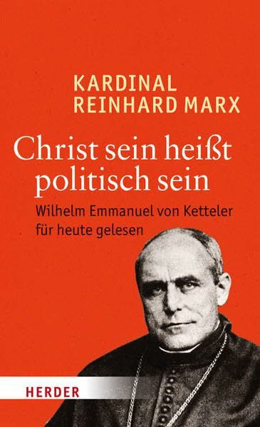 Marx, Kardinal Reinhard Christ sein heißt politisch sein: Wilhelm Emmanuel von Ketteler für heute gelesen