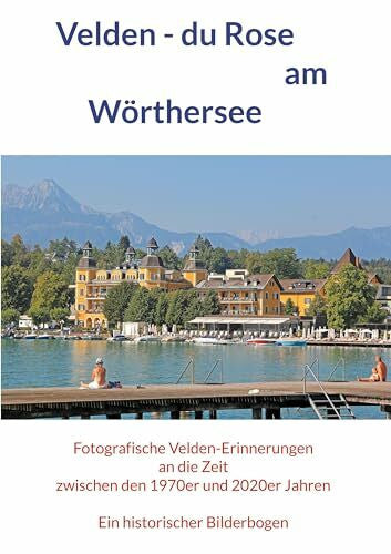 Schunk, Horst Jürgen Velden - du Rose am Wörthersee: Fotografische Velden-Erinnerungen an die Zeit zwischen den 1970er und 2020er Jahren