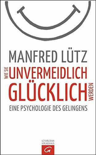 Lütz, Manfred Wie Sie unvermeidlich glücklich werden: Eine Psychologie des Gelingens