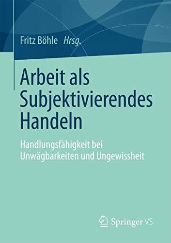 Boehle, Fritz Arbeit als Subjektivierendes Handeln: Handlungsfähigkeit bei Unwägbarkeiten und Ungewissheit