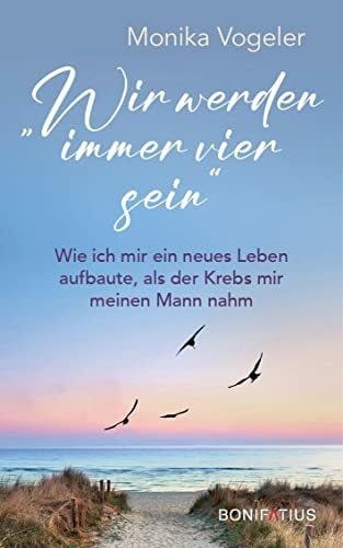 Vogeler, Monika Wir werden immer vier sein: Wie ich mir ein neues Leben aufbaute, als der Krebs mir meinen Mann nahm: Wie ich mir ein neues Leben aufbaute, als der ... über Abschied und Trauerbewältigung