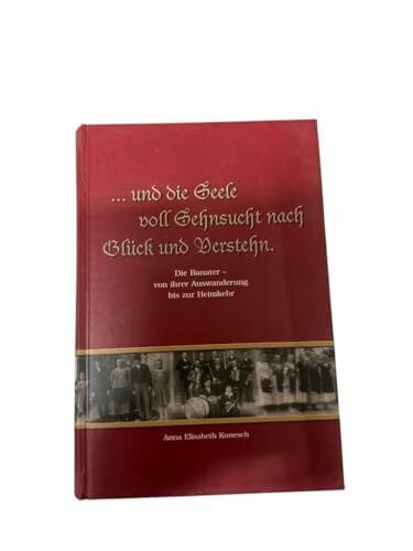 Kunesch Anna Elisabeth …und die Seele voll Sehnsucht nach Glück und Verstehn. Die Banater - von ihrer Auswanderung bis zur Heimkehr