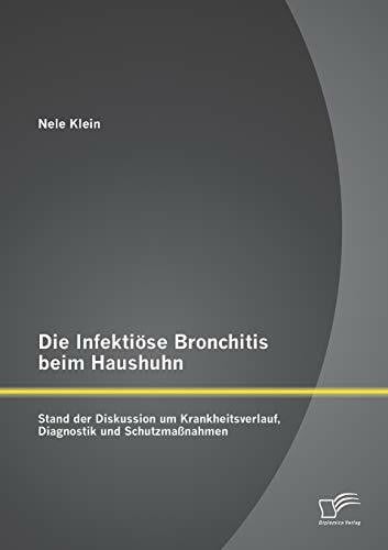 Klein, Nele Die Infektiöse Bronchitis beim Haushuhn: Stand der Diskussion um Krankheitsverlauf, Diagnostik und Schutzmaßnahmen