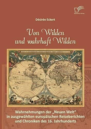 Eckert, Désirée Von Wilden und wahrhaft Wilden: Wahrnehmungen der 'Neuen Welt' in ausgewählten europäischen Reiseberichten und Chroniken des 16. Jahrhunderts
