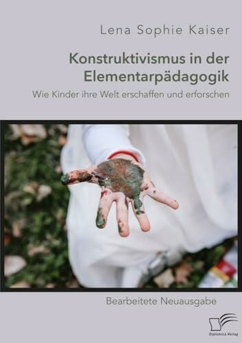 Kaiser, Lena Sophie Konstruktivismus in der Elementarpädagogik. Wie Kinder ihre Welt erschaffen und erforschen: Bearbeitete Neuausgabe