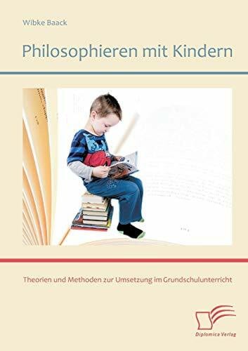 Baack, Wibke Philosophieren mit Kindern: Theorien und Methoden zur Umsetzung im Grundschulunterricht