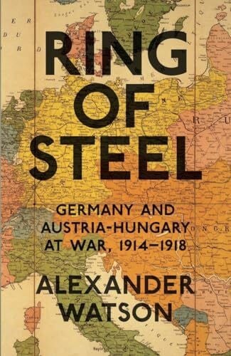 Watson, Alexander Ring of Steel: Germany and Austria-Hungary at War, 1914-1918