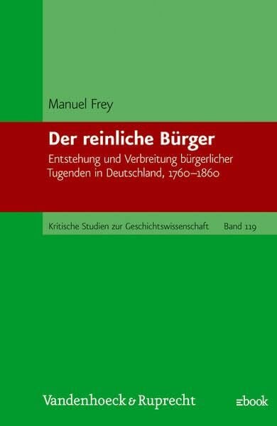 Frey, Dr. Manuel Der reinliche Bürger: Entstehung und Verbreitung bürgerlicher Tugenden in Deutschland, 1760–1860 (Kritische Studien zur Geschichtswissenschaft, Band 119)