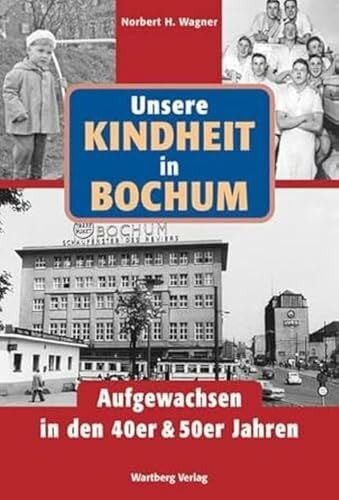 Norbert H. Wagner Unsere Kindheit in Bochum. Aufgewachsen in den 40er und 50er Jahren: Aufgewachsen in den 40er & 50er Jahren