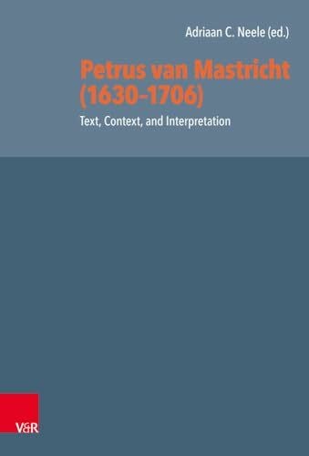 Adriaan C. Neele Petrus van Mastricht (1630-1706): Text, Context, and Interpretation (Reformed Historical Theology, Band 62)