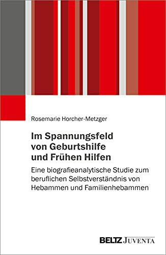 Horcher-Metzger, Rosemarie Im Spannungsfeld von Geburtshilfe und Frühen Hilfen: Eine biografieanalytische Studie zum beruflichen Selbstverständnis von Hebammen und Familienhebammen