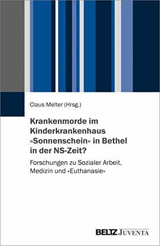 Melter, Claus Krankenmorde im Kinderkrankenhaus »Sonnenschein« in Bethel in der NS-Zeit?: Forschungen zu Sozialer Arbeit, Medizin und »Euthanasie«