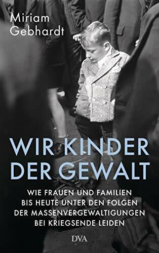 Gebhardt, Miriam Wir Kinder der Gewalt: Wie Frauen und Familien bis heute unter den Folgen der Massenvergewaltigungen bei Kriegsende leiden