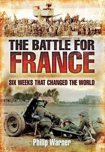 Warner, Philip The Battle for France: Six Weeks That Changed the World: 10 May - 22 June 1940 Six Weeks Which Changed the World