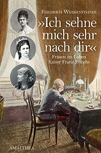 Weissensteiner, Friedrich 'Ich sehne mich sehr nach Dir': Frauen im Leben Kaiser Franz Josephs