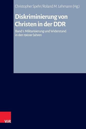 Roland M. Lehmann Diskriminierung von Christen in der DDR: Band 1: Militarisierung und Widerstand in den 1960er Jahren (Arbeiten zur Kirchlichen Zeitgeschichte: Reihe B: Darstellungen, Band 1)