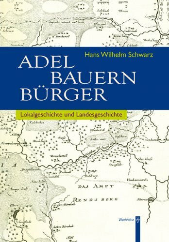 Gesellschaft für Rendsburger Stadt- und Kreisgeschichte Adel - Bauern - Bürger. Lokalgeschichte und Landesgeschichte aus dem Gebiet des Kreises Rendsburg: Aufsätze 1967-2010. Festgabe zum 75. Geburtstag von Hans Wilhelm Schwarz