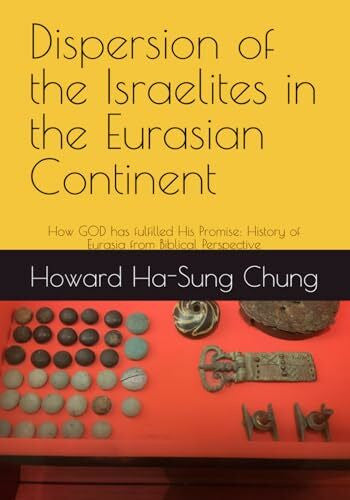 Chung, Dr. Ha-Sung Howard Dispersion of the Israelites in the Eurasian Continent: How GOD has fulfilled His Promise: History of Eurasia from Biblical Perspective (The History of the Kingdom of GOD, Band 1)