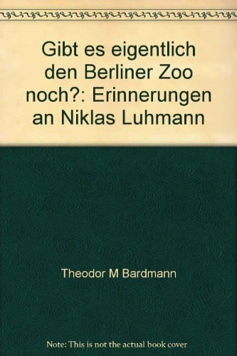 Theodor M. Bardmann 'Gibt es eigentlich den Berliner Zoo noch?' Erinnerungen an Niklas Luhmann