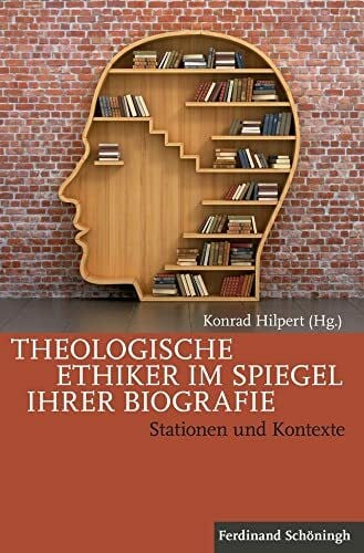 Konrad Hilpert Theologische Ethiker im Spiegel ihrer Biografie. Stationen und Kontexte