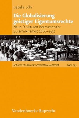 Isabella Löhr Die Globalisierung geistiger Eigentumsrechte: Neue Strukturen internationaler Zusammenarbeit 1886¿1952 (Kritische Studien Zur Geschichtswissenschaft)