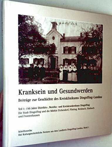 Landkreis Dingolfing-Landau (Hrg.) Kranksein und Gesundwerden - Beiträge zur Geschichte des Kreisklinikums Dingolfing-Landau, Tl. 1: 150 Jahre Distrikts-, Bezirks- u. Kreiskrankenhaus Digolfing