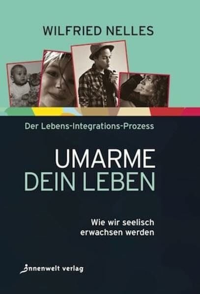Wilfried Nelles Umarme dein Leben: Wie wir seelisch erwachsen werden – Der Lebens-Integrations-Prozess (Edition Neue Psychologie)