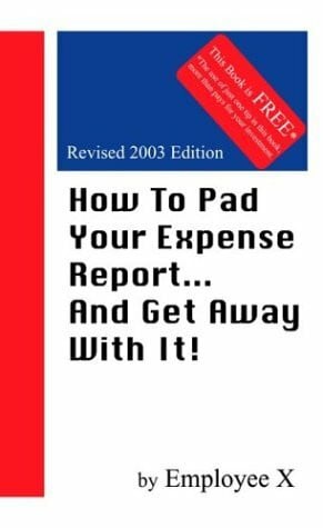 Employee X How to Pad Your Expense Report... and Get Away With It