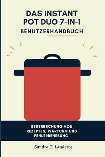 T. Landeros, Sandra Das Instant Pot Duo 7-in-1 Benutzerhandbuch: Beherrschung von Rezepten, Wartung und Fehlerbehebung