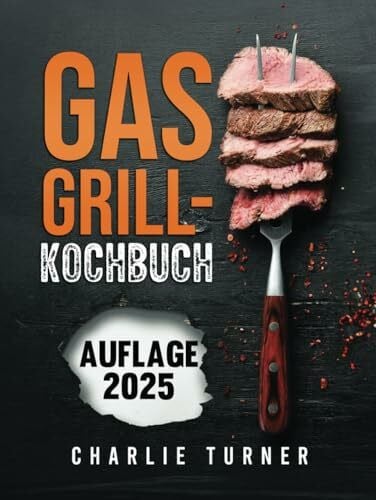 Turner, Charlie GASGRILL-KOCHBUCH: Meistern Sie einfache und schmackhafte Rezepte, um Ihre Grillkünste zu verbessern und jedes Mal zu begeistern