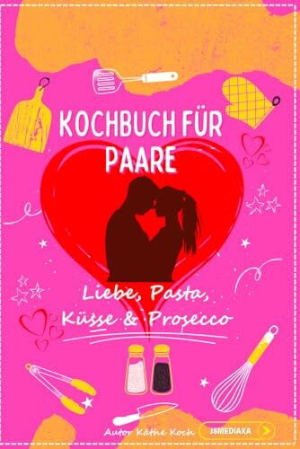 Koch, Käthe Kochbuch für Paare: Liebe, Pasta, Küsse & Prosecco - Das lustige Paar Kochbuch