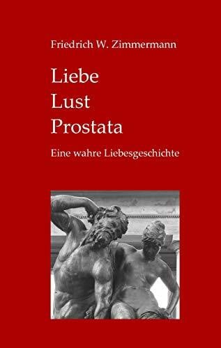 Zimmermann, Friedrich W. Liebe - Lust - Prostata: Eine wahre Liebesgeschichte