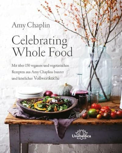 Amy Chaplin Celebrating Whole Food: Mit über 150 veganen und vegetarischen Rezepten aus Amy Chaplins bunter und köstlicher Vollwertküche