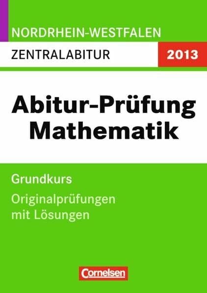 Saint-George, Guido von Abitur-Prüfung Mathematik - Nordrhein-Westfalen: Zentralabitur - 2013. Grundkurs. Originalprüfungen mit Lösungen aus den Jahren 2010 / 2011 und 2012