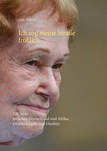 Zöllner, Ruth Ich zog meine Straße fröhlich.: 100 Jahre zwischen Deutschland und Afrika, zwischen Liebe und Glauben