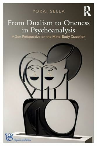Sella, Yorai From Dualism to Oneness in Psychoanalysis: A Zen Perspective on the Mind-Body Question (Psyche and Soul: Psychoanalysis, Spirituality and Religion in Dialogue Book)