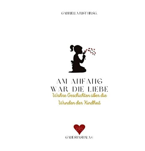 GANESHASHALA® Verlag Am Anfang war die Liebe: Wahre Geschichten über die Wunden der Kindheit
