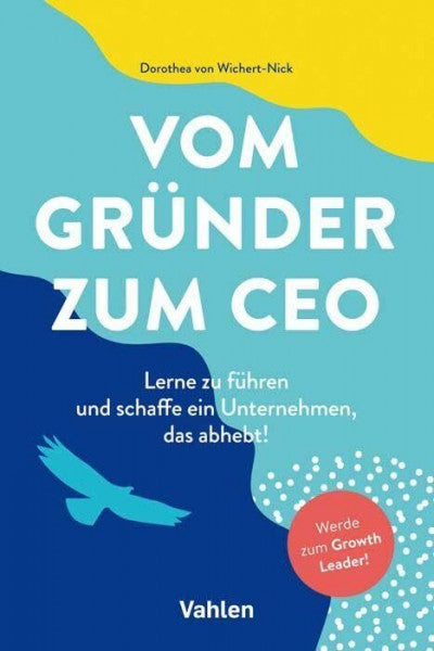 Wichert-Nick, Dorothea von Vom Gründer zum CEO: Lerne zu führen und schaffe ein Unternehmen, das abhebt!