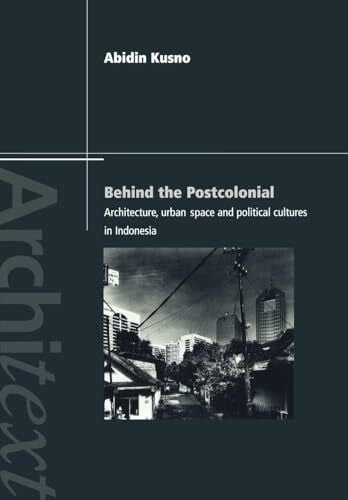 Kusno, Abidin Behind the Postcolonial: Architecture, Urban Space and Political Cultures in Indonesia (Architext Series)