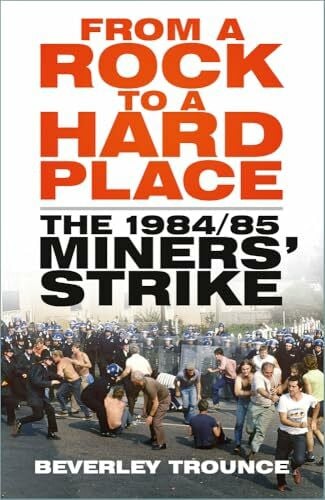 Trounce, Beverley From a Rock to a Hard Place: The 1984/85 Miners' Strike