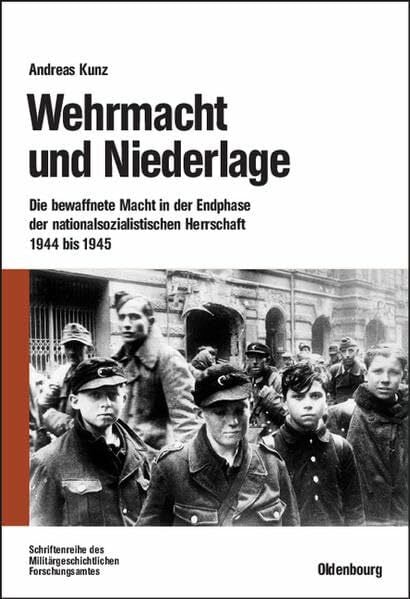 Kunz, Andreas Wehrmacht und Niederlage: Die bewaffnete Macht in der Endphase der nationalsozialistischen Herrschaft 1944 bis 1945 (Beiträge zur Militärgeschichte)
