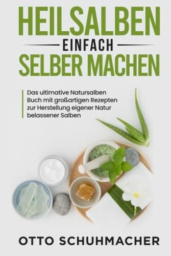 Schuhmacher, Otto Heilsalben einfach selber machen: Das ultimative Natursalben Buch mit großartigen Rezepten zur Herstellung eigener Natur belassener Salben