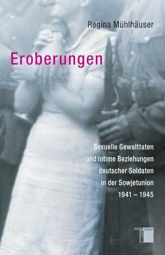 Regina Mühlhäuser Eroberungen. Sexuelle Gewalttaten und intime Beziehungen deutscher Soldaten in der Sowjetunion 1941-1945