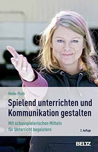 Plath, Maike »Spielend« unterrichten und Kommunikation gestalten: Mit schauspielerischen Mitteln für Unterricht begeistern