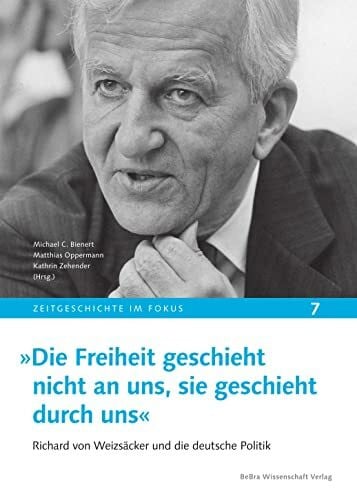 Matthias Oppermann (Hg.) »Die Freiheit geschieht nicht an uns, sie geschieht durch uns«: Richard von Weizsäcker und die deutsche Politik (Zeitgeschichte im Fokus)