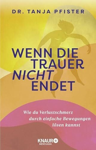 Pfister, Tanja Wenn die Trauer nicht endet: Wie du Verlustschmerz durch einfache Bewegungen lösen kannst | Mit 12-Wochen-Übungsprogramm