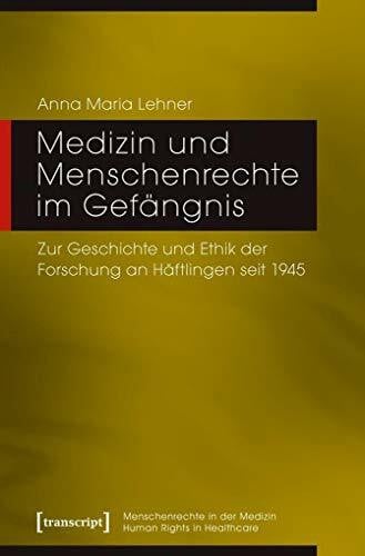 Anna Maria Lehner Medizin und Menschenrechte im Gefängnis: Zur Geschichte und Ethik der Forschung an Häftlingen seit 1945 (Menschenrechte in der Medizin / Human Rights in Healthcare)